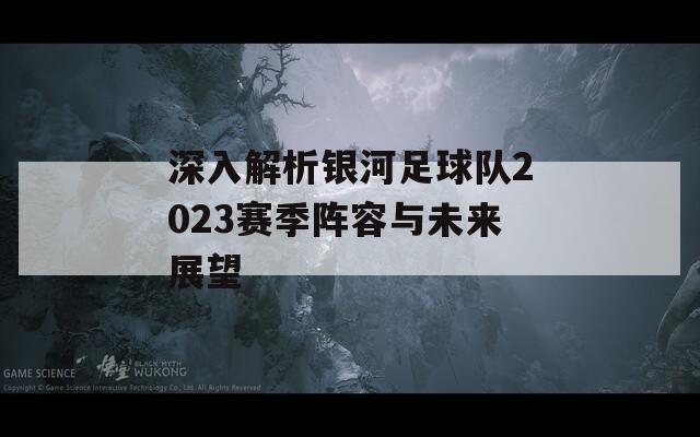 深入解析银河足球队2023赛季阵容与未来展望
