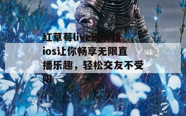 红草莓live破解版ios让你畅享无限直播乐趣，轻松交友不受限