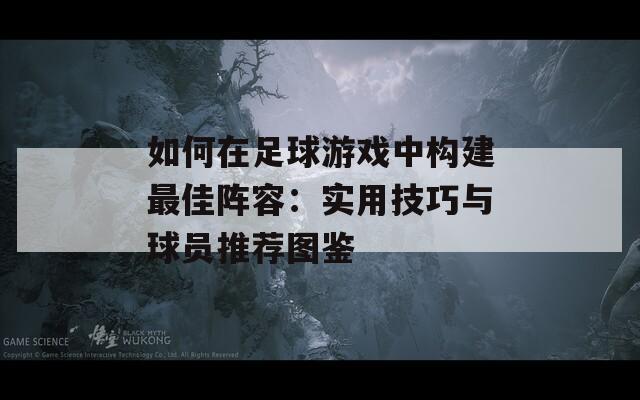 如何在足球游戏中构建最佳阵容：实用技巧与球员推荐图鉴