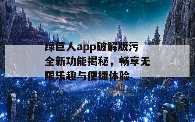 绿巨人app破解版污全新功能揭秘，畅享无限乐趣与便捷体验