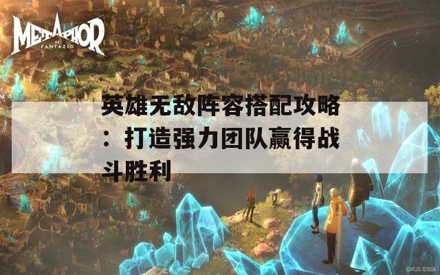 英雄无敌阵容搭配攻略：打造强力团队赢得战斗胜利