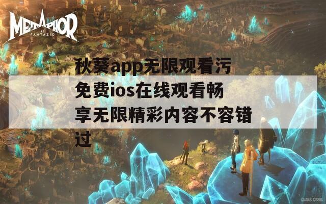 秋葵app无限观看污免费ios在线观看畅享无限精彩内容不容错过