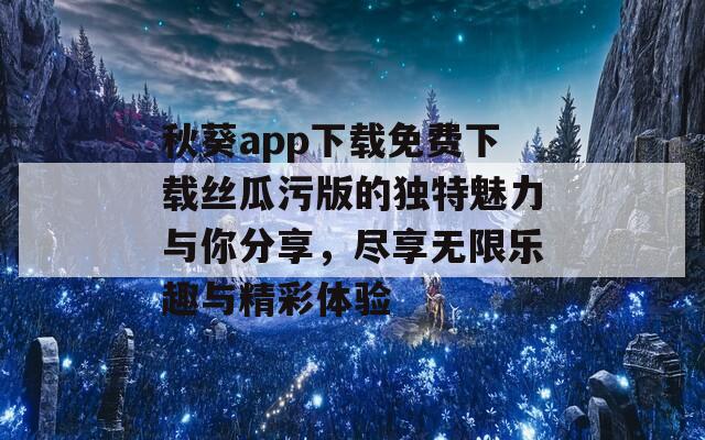 秋葵app下载免费下载丝瓜污版的独特魅力与你分享，尽享无限乐趣与精彩体验