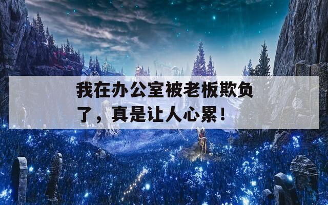 我在办公室被老板欺负了，真是让人心累！