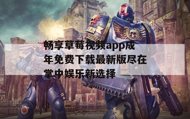 畅享草莓视频app成年免费下载最新版尽在掌中娱乐新选择