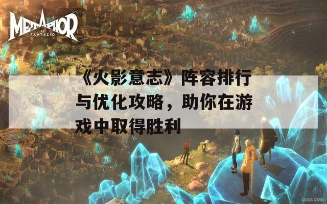 《火影意志》阵容排行与优化攻略，助你在游戏中取得胜利