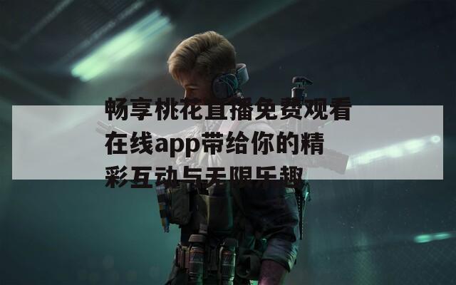 畅享桃花直播免费观看在线app带给你的精彩互动与无限乐趣