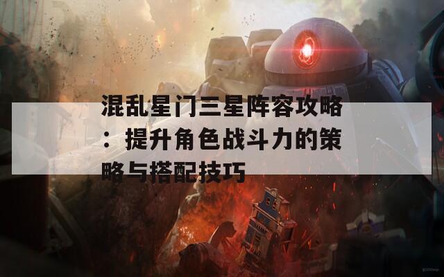 混乱星门三星阵容攻略：提升角色战斗力的策略与搭配技巧