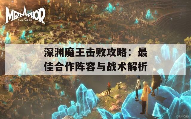 深渊魔王击败攻略：最佳合作阵容与战术解析