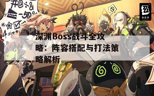 深渊Boss战斗全攻略：阵容搭配与打法策略解析