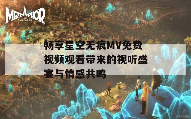 畅享星空无痕MV免费视频观看带来的视听盛宴与情感共鸣