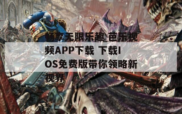 畅享无限乐趣 芭乐视频APP下载 下载IOS免费版带你领略新视界