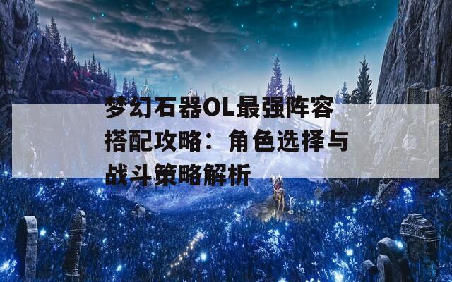 梦幻石器OL最强阵容搭配攻略：角色选择与战斗策略解析