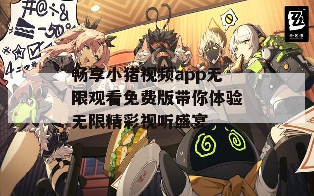 畅享小猪视频app无限观看免费版带你体验无限精彩视听盛宴