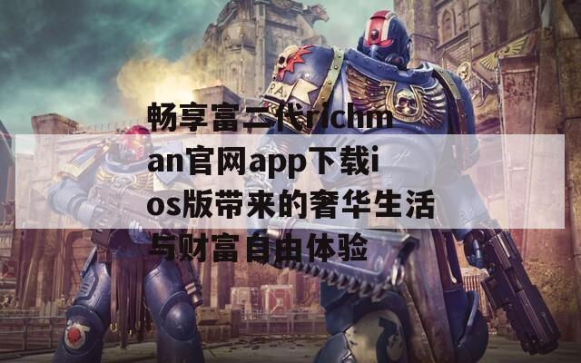 畅享富二代richman官网app下载ios版带来的奢华生活与财富自由体验