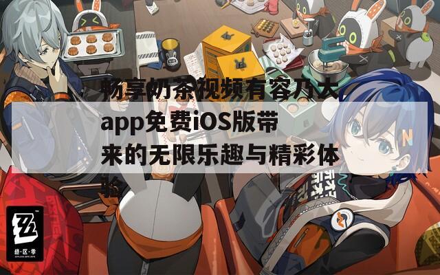 畅享奶茶视频有容乃大app免费iOS版带来的无限乐趣与精彩体验