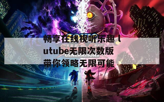 畅享在线视听乐趣 lutube无限次数版带你领略无限可能