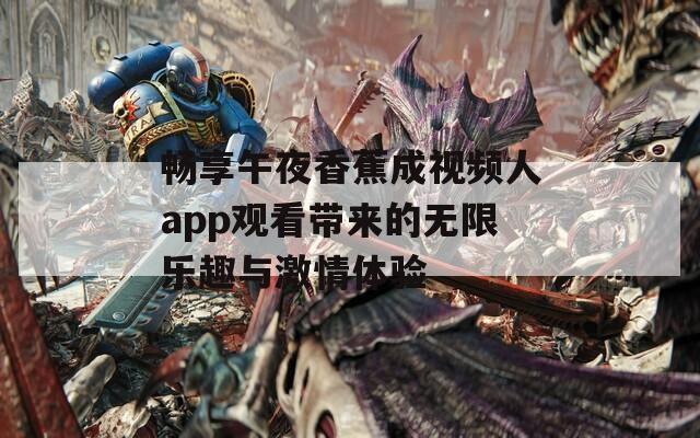 畅享午夜香蕉成视频人app观看带来的无限乐趣与激情体验