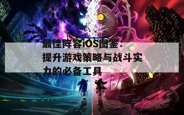 最佳阵容iOS图鉴：提升游戏策略与战斗实力的必备工具