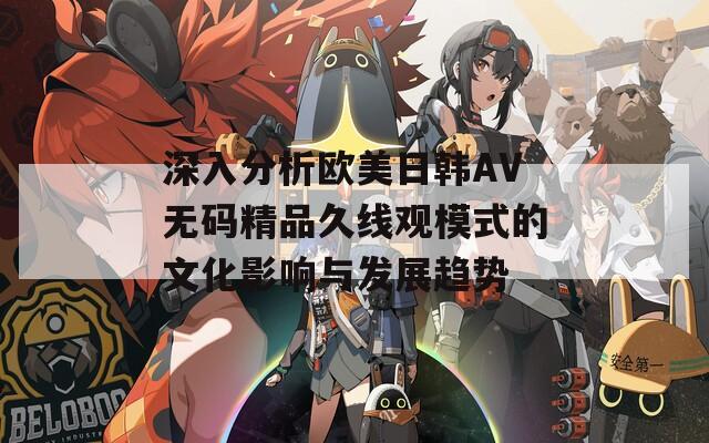 深入分析欧美日韩AV无码精品久线观模式的文化影响与发展趋势