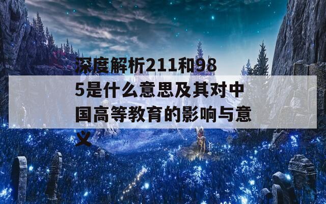 深度解析211和985是什么意思及其对中国高等教育的影响与意义