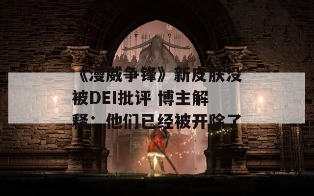 《漫威争锋》新皮肤没被DEI批评 博主解释：他们已经被开除了