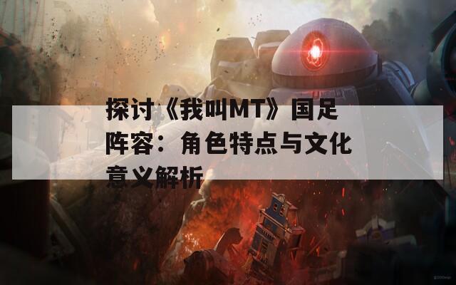 探讨《我叫MT》国足阵容：角色特点与文化意义解析