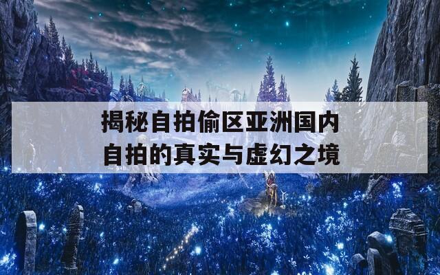 揭秘自拍偷区亚洲国内自拍的真实与虚幻之境