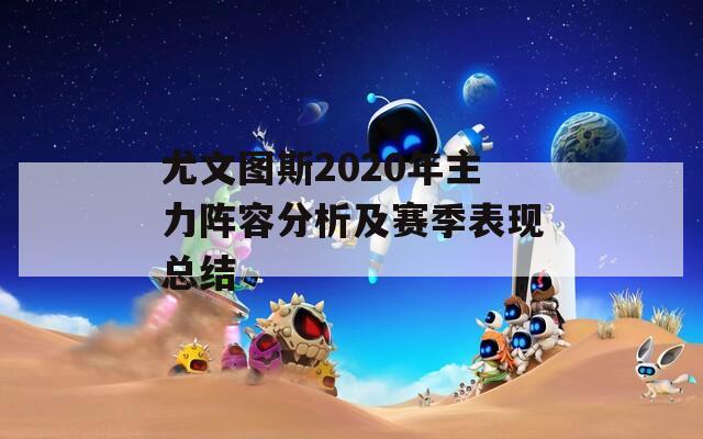 尤文图斯2020年主力阵容分析及赛季表现总结