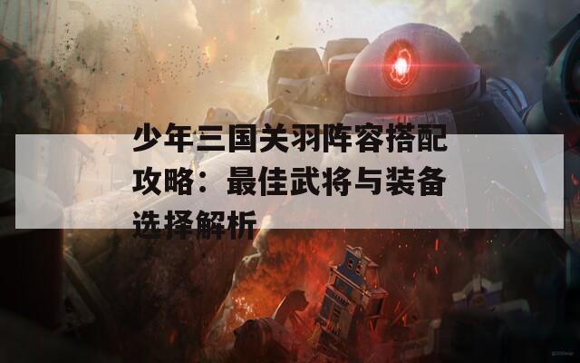 少年三国关羽阵容搭配攻略：最佳武将与装备选择解析