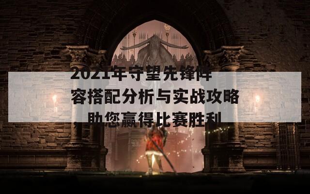 2021年守望先锋阵容搭配分析与实战攻略，助您赢得比赛胜利