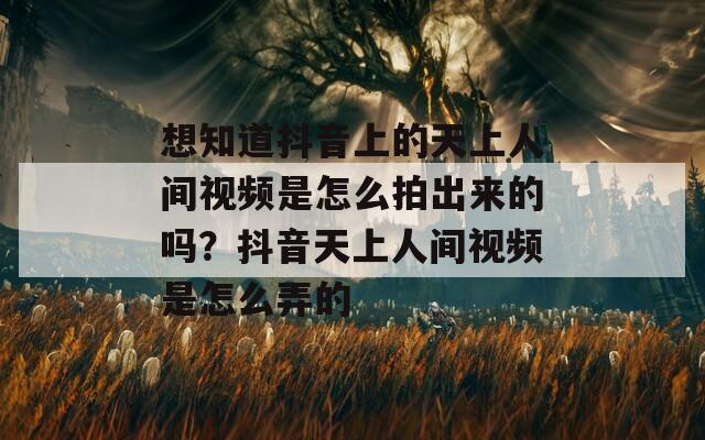 想知道抖音上的天上人间视频是怎么拍出来的吗？抖音天上人间视频是怎么弄的