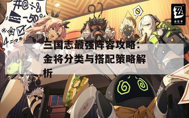 三国志最强阵容攻略：金将分类与搭配策略解析