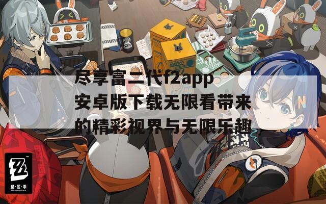 尽享富二代f2app安卓版下载无限看带来的精彩视界与无限乐趣