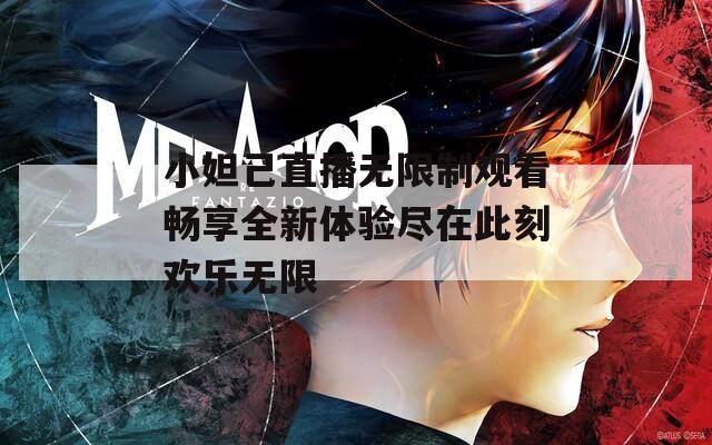 小妲己直播无限制观看畅享全新体验尽在此刻欢乐无限