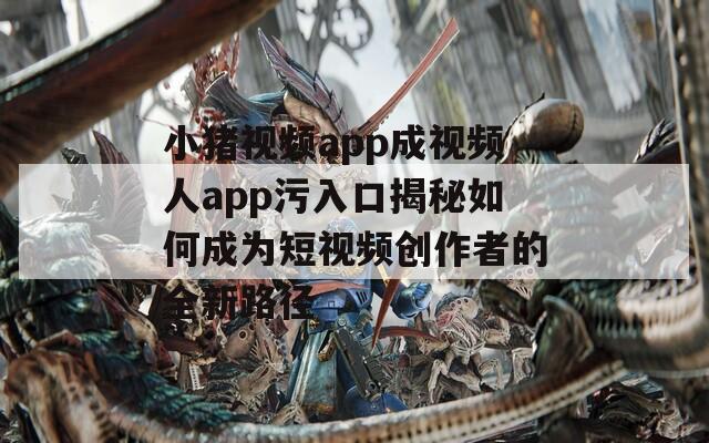 小猪视频app成视频人app污入口揭秘如何成为短视频创作者的全新路径