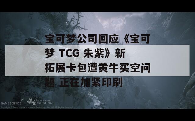 宝可梦公司回应《宝可梦 TCG 朱紫》新拓展卡包遭黄牛买空问题 正在加紧印刷