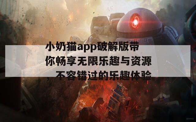 小奶猫app破解版带你畅享无限乐趣与资源，不容错过的乐趣体验