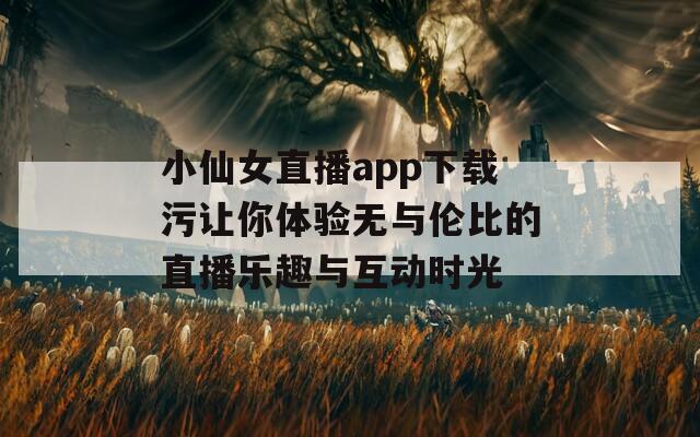 小仙女直播app下载污让你体验无与伦比的直播乐趣与互动时光