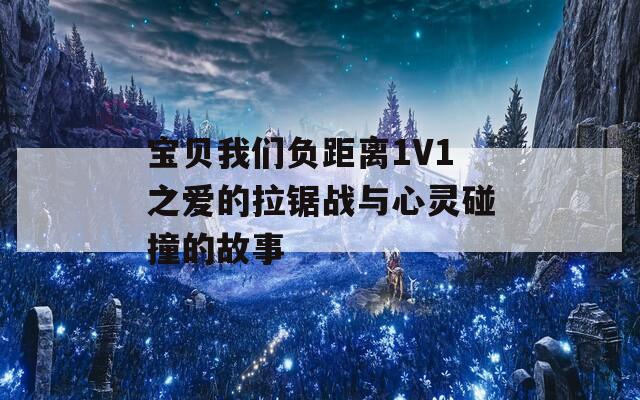 宝贝我们负距离1V1之爱的拉锯战与心灵碰撞的故事