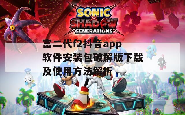 富二代f2抖音app软件安装包破解版下载及使用方法解析