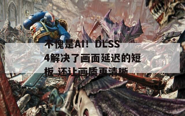 不愧是AI！DLSS4解决了画面延迟的短板 还让画质更清晰