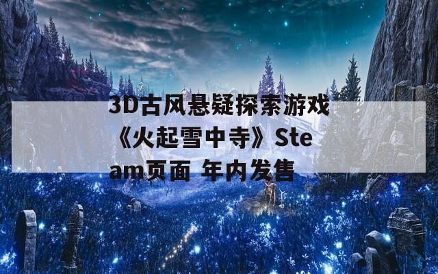 3D古风悬疑探索游戏《火起雪中寺》Steam页面 年内发售