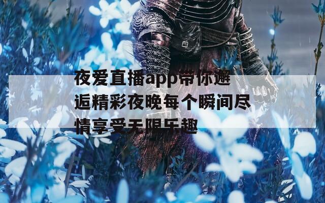 夜爱直播app带你邂逅精彩夜晚每个瞬间尽情享受无限乐趣