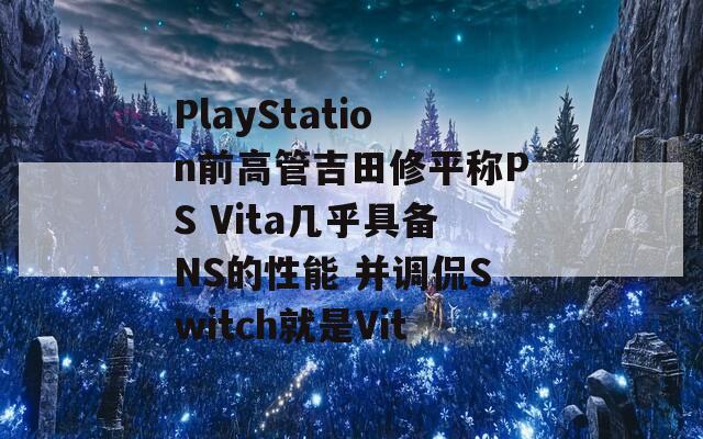 PlayStation前高管吉田修平称PS Vita几乎具备NS的性能 并调侃Switch就是Vit