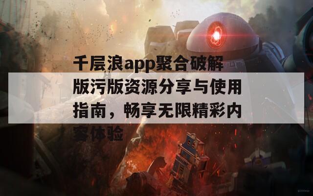 千层浪app聚合破解版污版资源分享与使用指南，畅享无限精彩内容体验