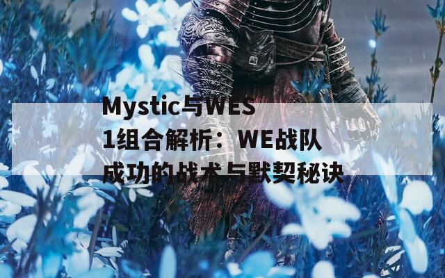 Mystic与WES1组合解析：WE战队成功的战术与默契秘诀