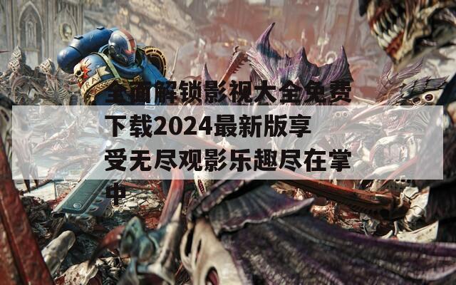 全面解锁影视大全免费下载2024最新版享受无尽观影乐趣尽在掌中