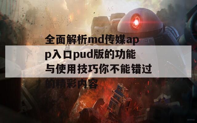 全面解析md传媒app入口pud版的功能与使用技巧你不能错过的精彩内容