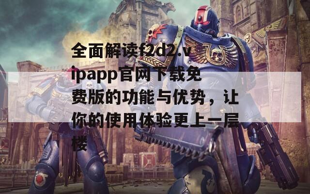 全面解读f2d2.vipapp官网下载免费版的功能与优势，让你的使用体验更上一层楼